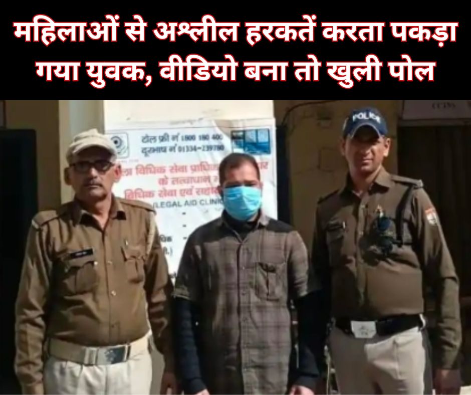 महिलाओं से अश्लील हरकतें करता पकड़ा गया युवक, वीडियो बना तो खुली पोल