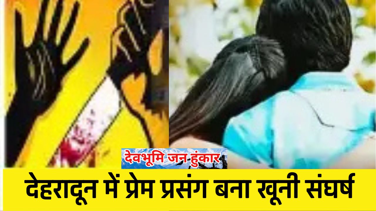 देहरादून में प्रेम प्रसंग बना खूनी संघर्ष