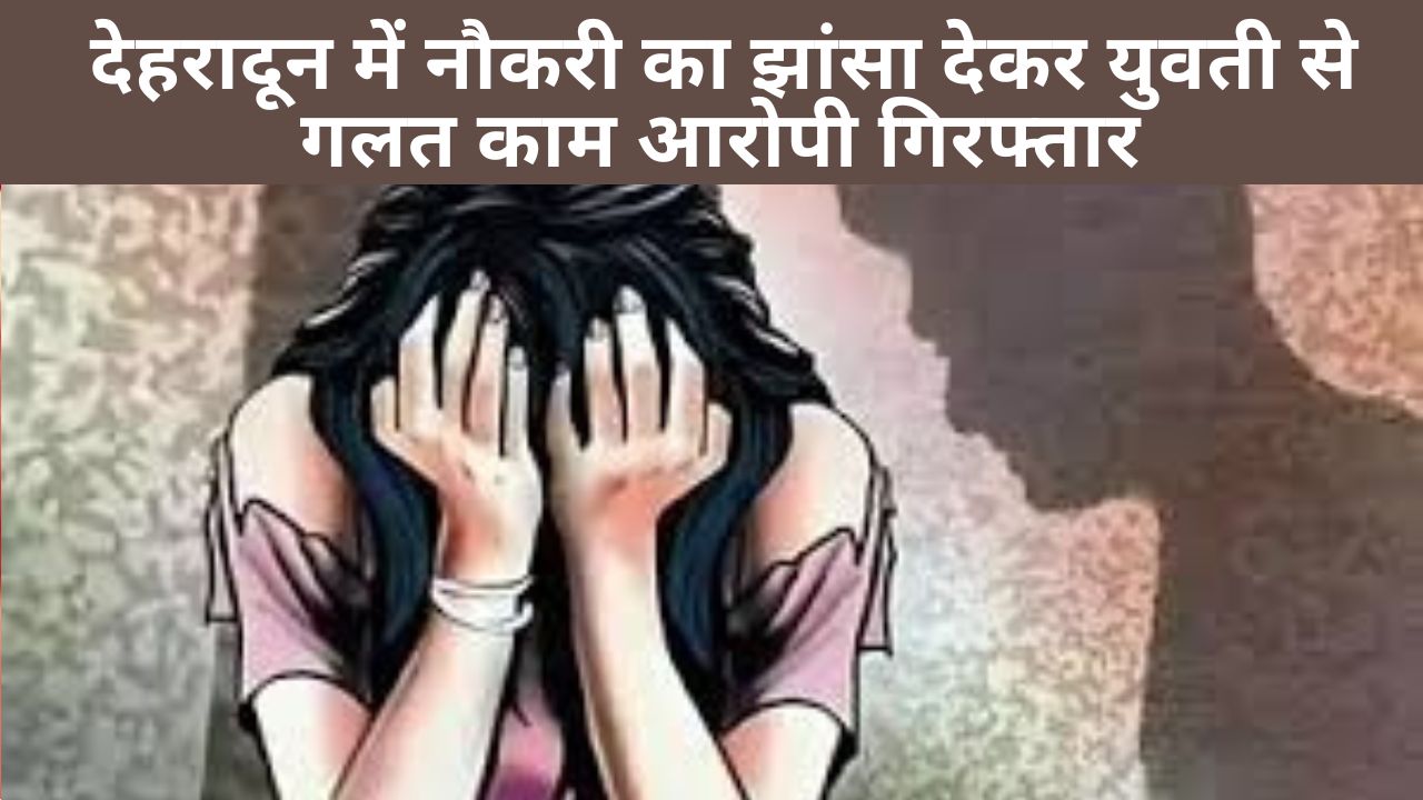 देहरादून में नौकरी का झांसा देकर युवती से गलत काम कराने के आरोपी को पुलिस ने गिरफ्तार किया