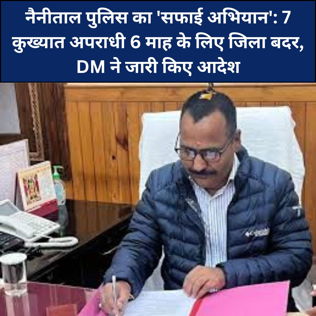 नैनीताल जिलाधिकारी ललित मोहन रयाल ने 7 अपराधियों को किया जिला बदर