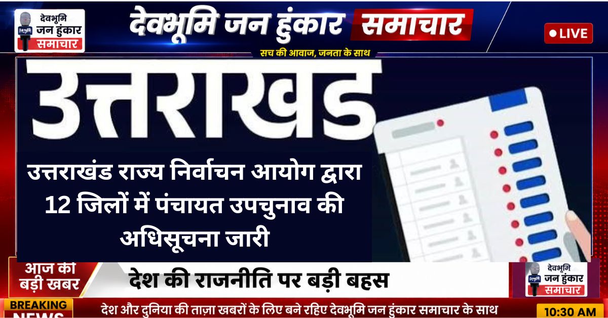 उत्तराखंड राज्य निर्वाचन आयोग द्वारा 12 जिलों में पंचायत उपचुनाव की अधिसूचना जारी